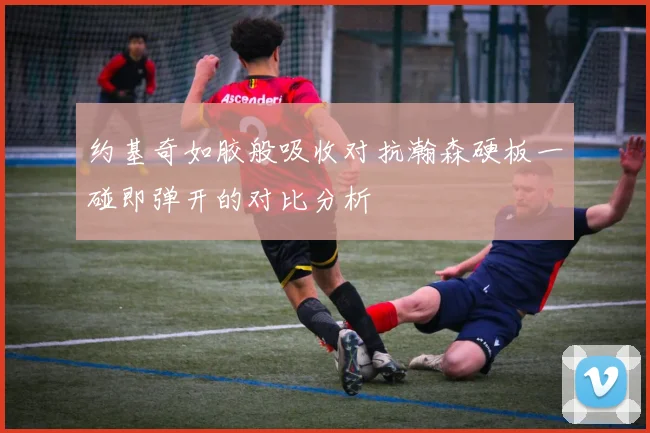 约基奇如胶般吸收对抗瀚森硬板一碰即弹开的对比分析