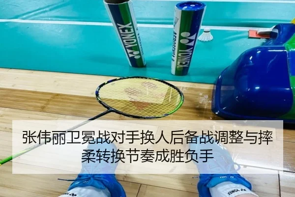 张伟丽卫冕战对手换人后备战调整与摔柔转换节奏成胜负手